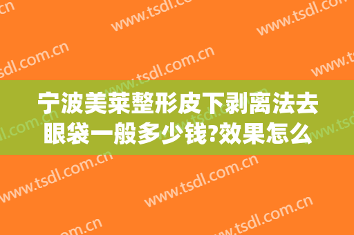 宁波美莱整形皮下剥离法去眼袋一般多少钱?效果怎么样?(去眼角纹多少钱)