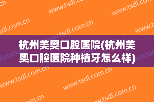 杭州美奥口腔医院(杭州美奥口腔医院种植牙怎么样)