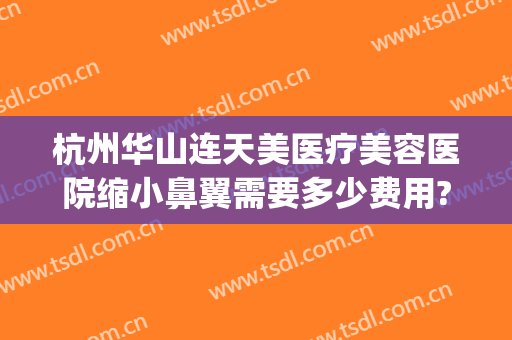 杭州华山连天美医疗美容医院缩小鼻翼需要多少费用?需要多久恢复?(杭州华山连天美容整形医院怎么样)