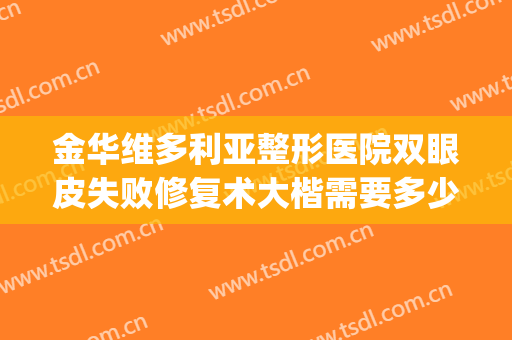 金华维多利亚整形医院双眼皮失败修复术大楷需要多少钱?可靠吗?(修复双眼皮手术多少钱)