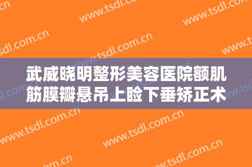 武威晓明整形美容医院额肌筋膜瓣悬吊上睑下垂矫正术一般价位是多少?需要多久恢复?