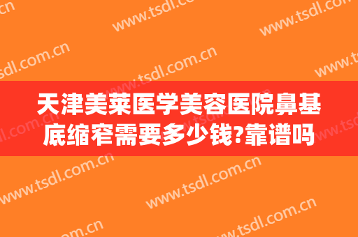 天津美莱医学美容医院鼻基底缩窄需要多少钱?靠谱吗?(天津美莱美容整形医院怎么样)