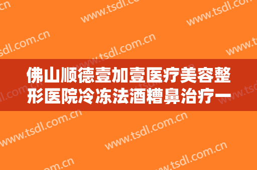 佛山顺德壹加壹医疗美容整形医院冷冻法酒糟鼻治疗一般价位是多少钱?贵不贵?