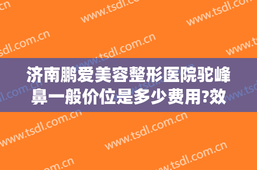 济南鹏爱美容整形医院驼峰鼻一般价位是多少费用?效果怎么样?(整驼峰鼻需要多少钱)