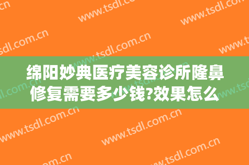绵阳妙典医疗美容诊所隆鼻修复需要多少钱?效果怎么样?(绵美整形美容医院)
