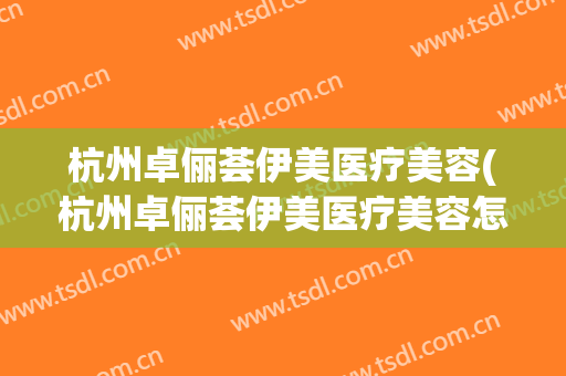 杭州卓俪荟伊美医疗美容(杭州卓俪荟伊美医疗美容怎么样)