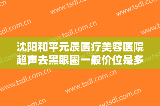 沈阳和平元辰医疗美容医院超声去黑眼圈一般价位是多少费用?贵不贵?