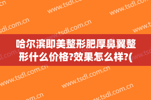 哈尔滨即美整形肥厚鼻翼整形什么价格?效果怎么样?(哈尔滨整形手术隆鼻)