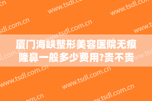 厦门海峡整形美容医院无痕隆鼻一般多少费用?贵不贵?(厦门海峡整形医疗美容怎么样)