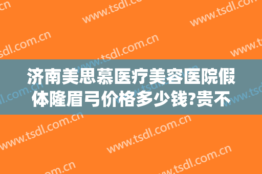 济南美思慕医疗美容医院假体隆眉弓价格多少钱?贵不贵?(眉弓假体填充多少钱)