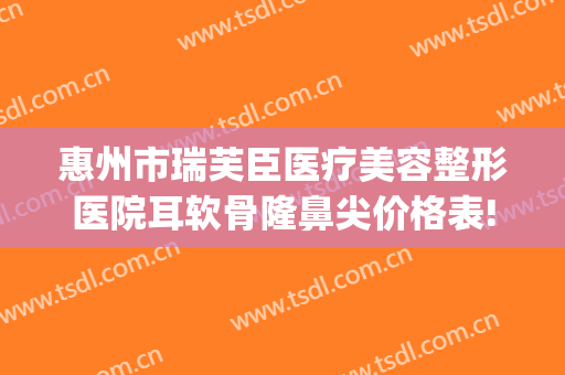 惠州市瑞芙臣医疗美容整形医院耳软骨隆鼻尖价格表!好不好?(耳软骨隆鼻尖多少钱)