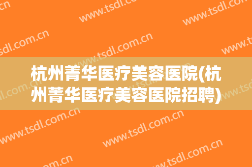 杭州菁华医疗美容医院(杭州菁华医疗美容医院招聘)