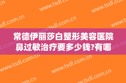 常德伊丽莎白整形美容医院鼻过敏治疗要多少钱?有哪些优势?(常德伊丽莎白整形医院怎么样)