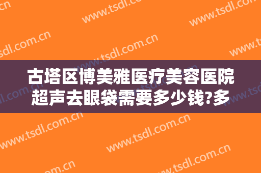古塔区博美雅医疗美容医院超声去眼袋需要多少钱?多长时间恢复?