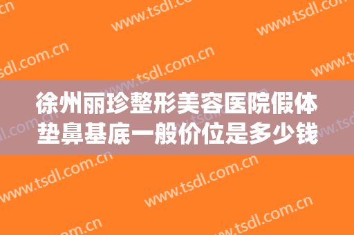 徐州丽珍整形美容医院假体垫鼻基底一般价位是多少钱?好不好?(徐州假体隆鼻整形价格)