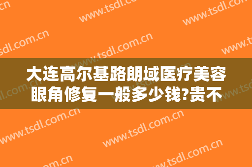 大连高尔基路朗域医疗美容眼角修复一般多少钱?贵不贵?