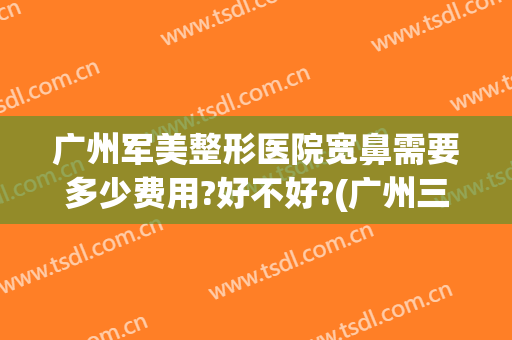 广州军美整形医院宽鼻需要多少费用?好不好?(广州三甲医院整容鼻子要多少钱)