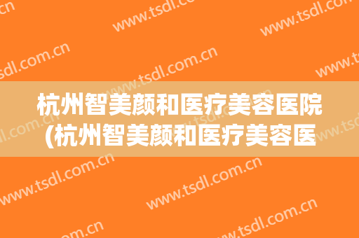 杭州智美颜和医疗美容医院(杭州智美颜和医疗美容医院护士待遇)