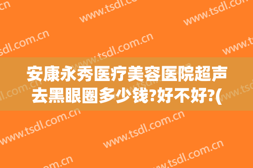 安康永秀医疗美容医院超声去黑眼圈多少钱?好不好?(永康医疗美容医院怎么样)