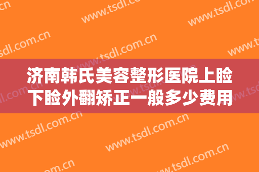 济南韩氏美容整形医院上睑下睑外翻矫正一般多少费用?好不好?(济南韩氏整形双眼皮)