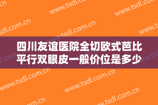 四川友谊医院全切欧式芭比平行双眼皮一般价位是多少钱?多长时间恢复?