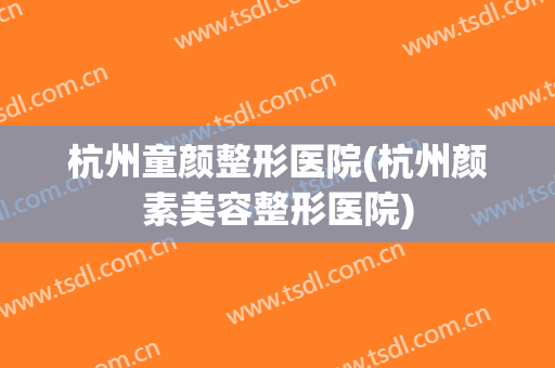 杭州童颜整形医院(杭州颜素美容整形医院)
