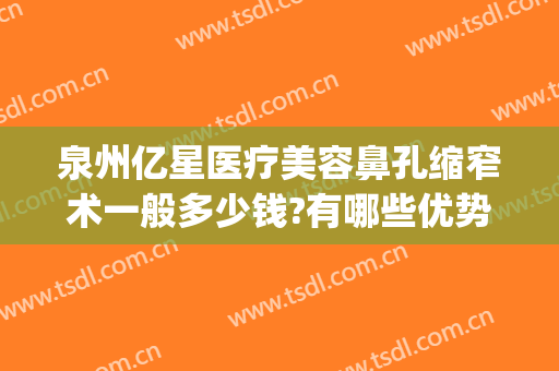 泉州亿星医疗美容鼻孔缩窄术一般多少钱?有哪些优势?(泉州亿星整形)