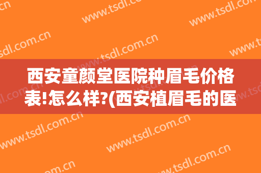 西安童颜堂医院种眉毛价格表!怎么样?(西安植眉毛的医院)