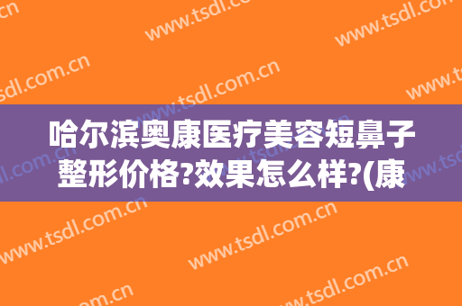 哈尔滨奥康医疗美容短鼻子整形价格?效果怎么样?(康奥整形医院)