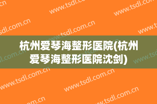 杭州爱琴海整形医院(杭州爱琴海整形医院沈剑)