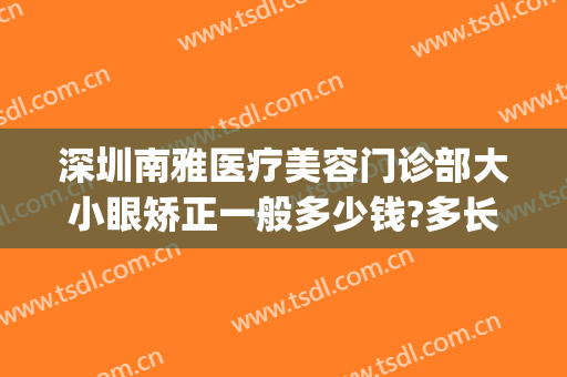 深圳南雅医疗美容门诊部大小眼矫正一般多少钱?多长时间恢复?(深圳南雅医疗美容门诊部医生)