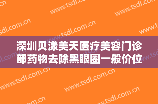 深圳贝漾美天医疗美容门诊部药物去除黑眼圈一般价位是多少钱?贵不贵?