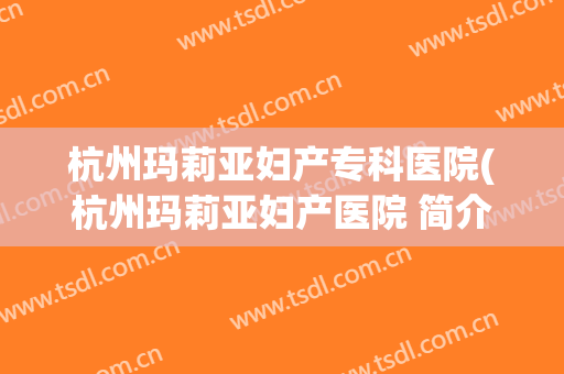 杭州玛莉亚妇产专科医院(杭州玛莉亚妇产医院 简介)