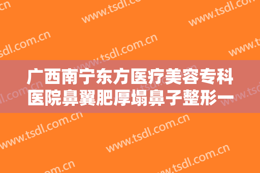 广西南宁东方医疗美容专科医院鼻翼肥厚塌鼻子整形一般价位是多少费用?好不好?