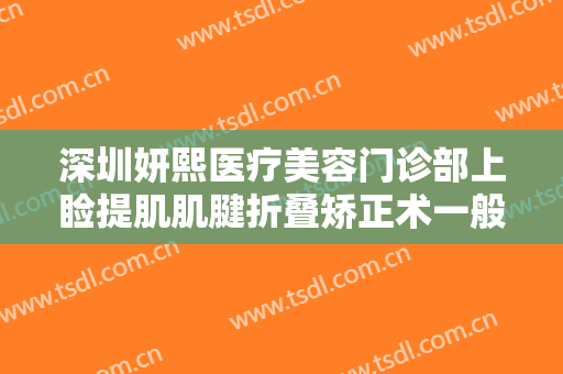 深圳妍熙医疗美容门诊部上睑提肌肌腱折叠矫正术一般多少钱?效果怎么样?