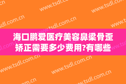 海口鹏爱医疗美容鼻梁骨歪矫正需要多少费用?有哪些优势?(海口鹏爱医疗整形医院)