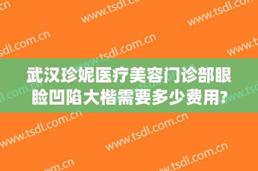 武汉珍妮医疗美容门诊部眼睑凹陷大楷需要多少费用?可靠吗?(武汉珍妮整形医院)