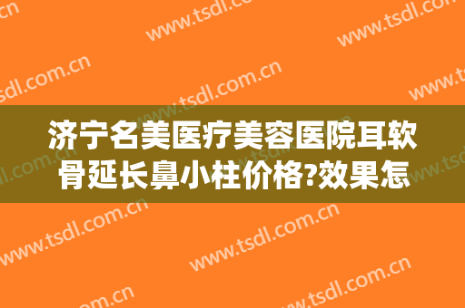 济宁名美医疗美容医院耳软骨延长鼻小柱价格?效果怎么样?(耳软骨做鼻小柱)