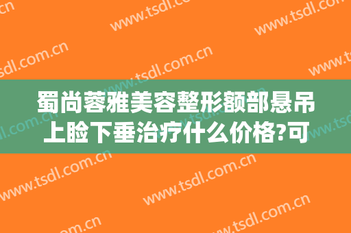 蜀尚蓉雅美容整形额部悬吊上睑下垂治疗什么价格?可靠吗?(蜀尚蓉雅整形医院地址)