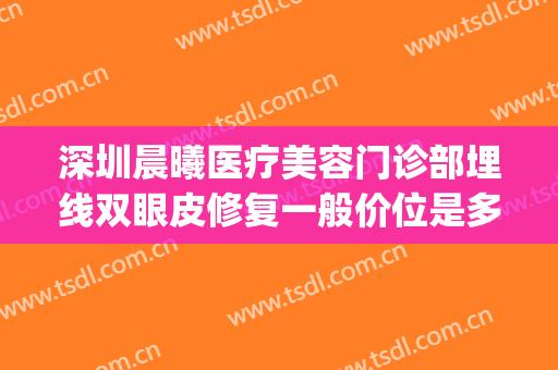 深圳晨曦医疗美容门诊部埋线双眼皮修复一般价位是多少?好不好?(深圳埋线双眼皮医生排名)