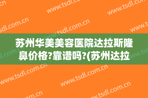 苏州华美美容医院达拉斯隆鼻价格?靠谱吗?(苏州达拉斯医疗美容医院)