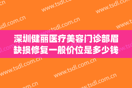 深圳健丽医疗美容门诊部眉缺损修复一般价位是多少钱?贵不贵?(深圳健丽医疗美容门诊部价格表)