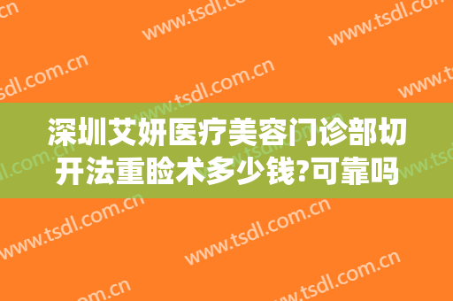 深圳艾妍医疗美容门诊部切开法重睑术多少钱?可靠吗?(深圳艾妍医疗美容门诊部正规吗)