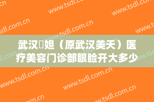 武汉媄妲（原武汉美天）医疗美容门诊部眼睑开大多少钱?怎么样?(武汉媄妲医疗美容医生)