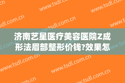 济南艺星医疗美容医院Z成形法眉部整形价钱?效果怎么样?(济南艺星整形如何)