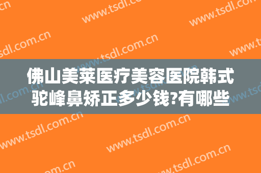 佛山美莱医疗美容医院韩式驼峰鼻矫正多少钱?有哪些优势?(佛山莱美整形医院)