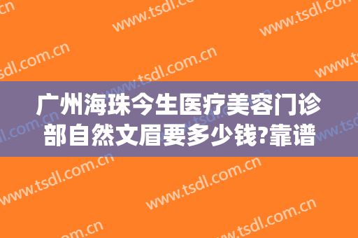 广州海珠今生医疗美容门诊部自然文眉要多少钱?靠谱吗?(珠海一般纹眉多少钱)