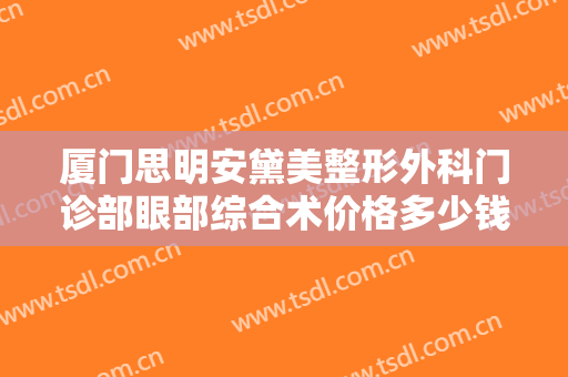 厦门思明安黛美整形外科门诊部眼部综合术价格多少钱?需要多久恢复?