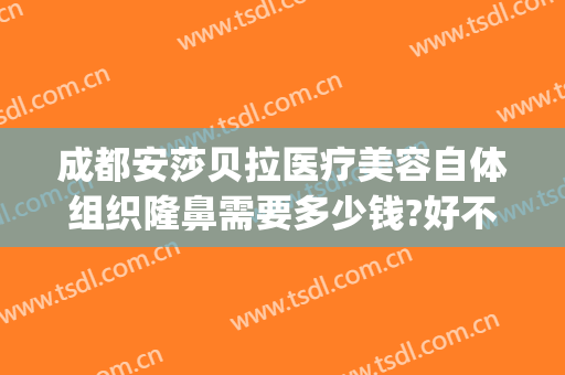 成都安莎贝拉医疗美容自体组织隆鼻需要多少钱?好不好?(成都安莎贝拉医疗美容怎么样)