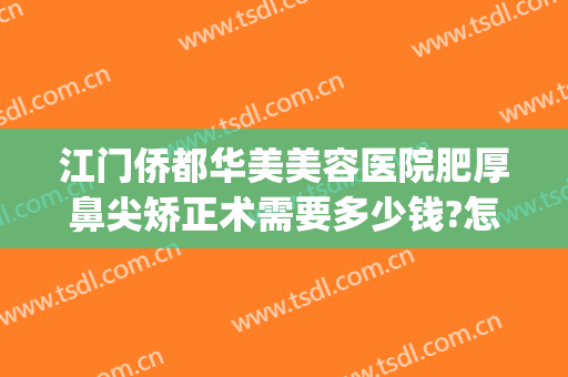 江门侨都华美美容医院肥厚鼻尖矫正术需要多少钱?怎么样?(江门华美整形医院)